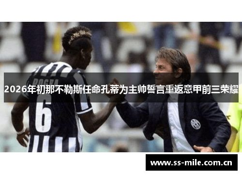 2026年初那不勒斯任命孔蒂为主帅誓言重返意甲前三荣耀 2026年初那不勒斯任命孔蒂为主帅誓言重返意甲前三荣耀