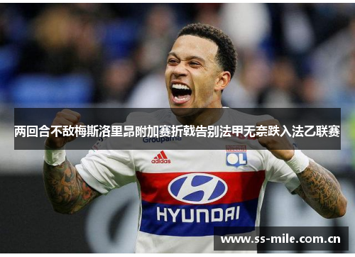 两回合不敌梅斯洛里昂附加赛折戟告别法甲无奈跌入法乙联赛 两回合不敌梅斯洛里昂附加赛折戟告别法甲无奈跌入法乙联赛