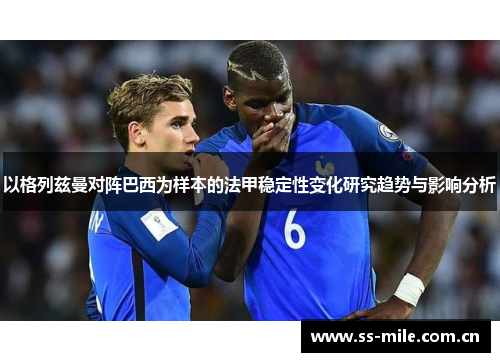 以格列兹曼对阵巴西为样本的法甲稳定性变化研究趋势与影响分析 以格列兹曼对阵巴西为样本的法甲稳定性变化研究趋势与影响分析