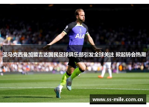 圣马克西曼加盟吉达国民足球俱乐部引发全球关注 掀起转会热潮 圣马克西曼加盟吉达国民足球俱乐部引发全球关注 掀起转会热潮