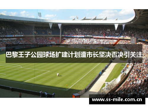 巴黎王子公园球场扩建计划遭市长坚决否决引关注 巴黎王子公园球场扩建计划遭市长坚决否决引关注