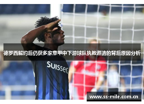 德罗西解约后仍获多家意甲中下游球队执教邀请的背后原因分析 德罗西解约后仍获多家意甲中下游球队执教邀请的背后原因分析