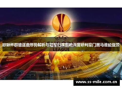 欧联杯群雄逐鹿形势解析与冠军归属前瞻深度研判豪门黑马谁能登顶 欧联杯群雄逐鹿形势解析与冠军归属前瞻深度研判豪门黑马谁能登顶