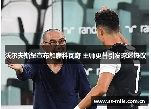 沃尔夫斯堡宣布解雇科瓦奇 主帅更替引发球迷热议 沃尔夫斯堡宣布解雇科瓦奇 主帅更替引发球迷热议